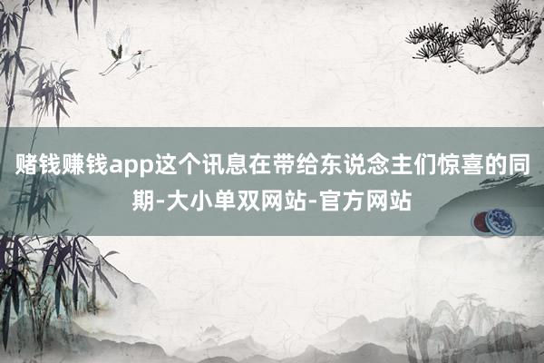 赌钱赚钱app这个讯息在带给东说念主们惊喜的同期-大小单双网站-官方网站