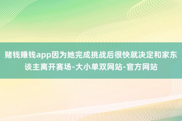 赌钱赚钱app因为她完成挑战后很快就决定和家东谈主离开赛场-大小单双网站-官方网站