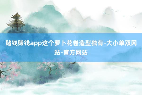 赌钱赚钱app这个萝卜花卷造型独有-大小单双网站-官方网站